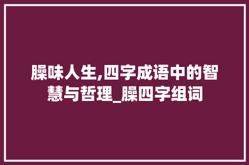 臊味人生,四字成语中的智慧与哲理_臊四字组词