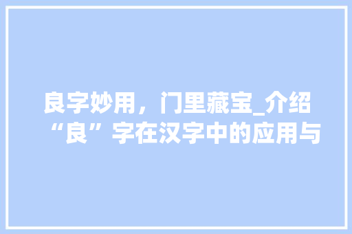 良字妙用，门里藏宝_介绍“良”字在汉字中的应用与魅力_门里面加个良什么字组词