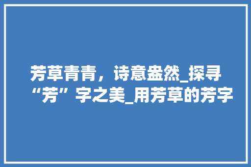 芳草青青，诗意盎然_探寻“芳”字之美_用芳草的芳字组词 特写稿
