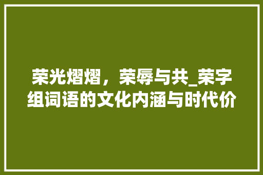 荣光熠熠，荣辱与共_荣字组词语的文化内涵与时代价值_荣的荣字组词语