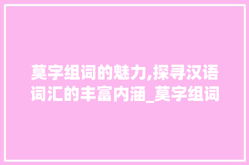 莫字组词的魅力,探寻汉语词汇的丰富内涵_莫字组词什么意思