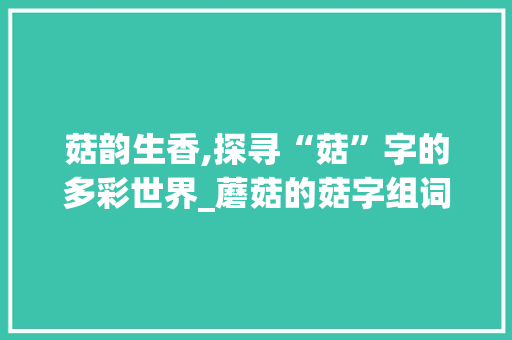 菇韵生香,探寻“菇”字的多彩世界_蘑菇的菇字组词什么