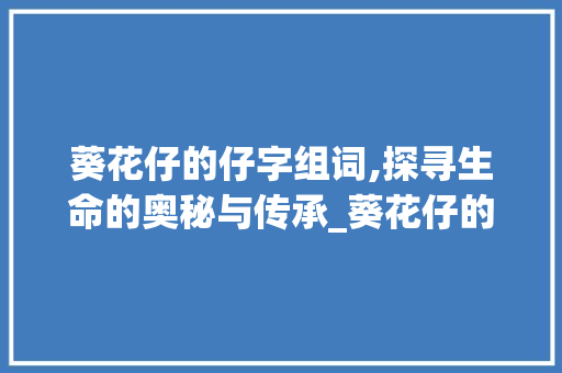 葵花仔的仔字组词,探寻生命的奥秘与传承_葵花仔的仔字组词