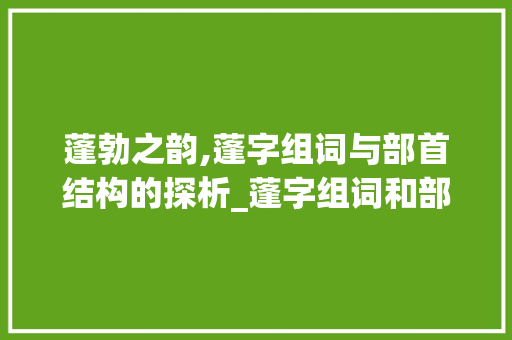 蓬勃之韵,蓬字组词与部首结构的探析_蓬字组词和部首结构