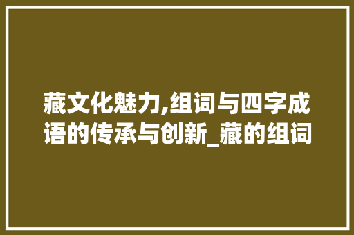 藏文化魅力,组词与四字成语的传承与创新_藏的组词和四字组词