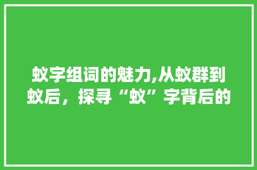 蚁字组词的魅力,从蚁群到蚁后，探寻“蚁”字背后的文化内涵_蚁字二字组词大全