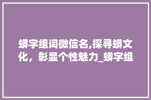 蟒字组词微信名,探寻蟒文化，彰显个性魅力_蟒字组词微信名