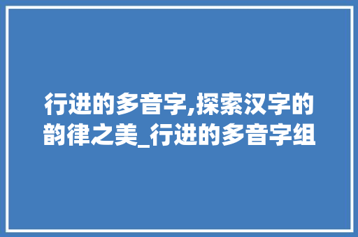 行进的多音字,探索汉字的韵律之美_行进的多音字组词