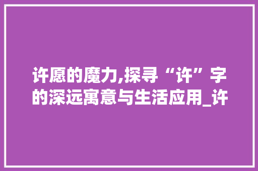 许愿的魔力,探寻“许”字的深远寓意与生活应用_许字组词最简单的