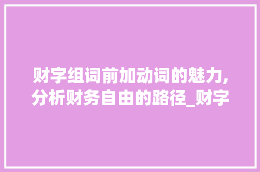 财字组词前加动词的魅力,分析财务自由的路径_财字组词前加动词