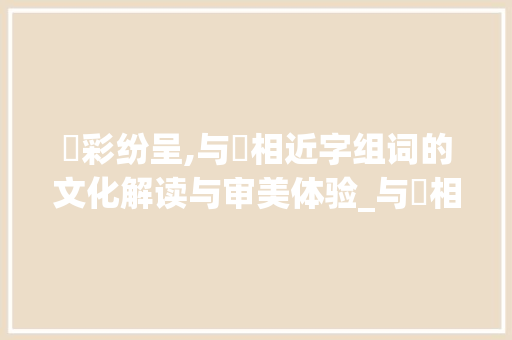 赟彩纷呈,与赟相近字组词的文化解读与审美体验_与赟相近的字组词