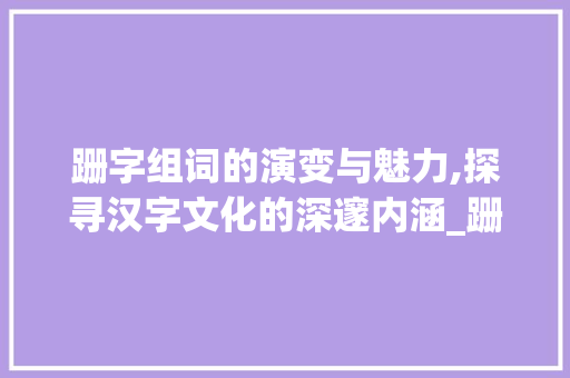 跚字组词的演变与魅力,探寻汉字文化的深邃内涵_跚字组词怎么组的