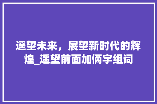 遥望未来，展望新时代的辉煌_遥望前面加俩字组词