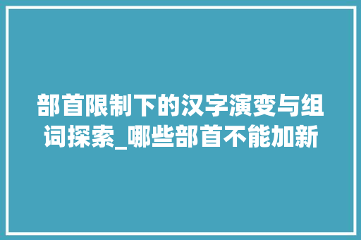 部首限制下的汉字演变与组词探索_哪些部首不能加新字组词
