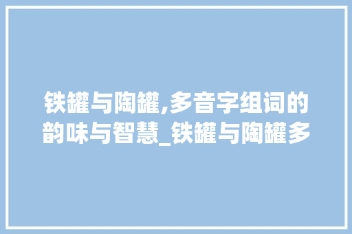 铁罐与陶罐,多音字组词的韵味与智慧_铁罐与陶罐多音字组词