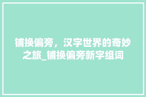 铺换偏旁，汉字世界的奇妙之旅_铺换偏旁新字组词 生活类