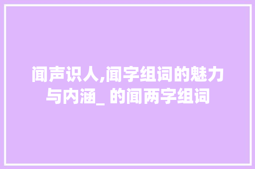 闻声识人,闻字组词的魅力与内涵_ 的闻两字组词 生活感悟