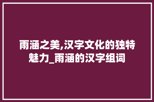 雨涵之美,汉字文化的独特魅力_雨涵的汉字组词