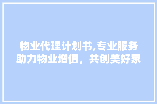 物业代理计划书,专业服务助力物业增值，共创美好家园