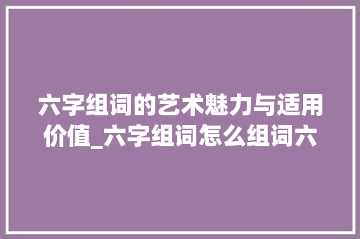 六字组词的艺术魅力与适用价值_六字组词怎么组词六组词