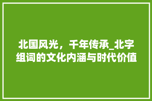北国风光，千年传承_北字组词的文化内涵与时代价值_北的拼音字组词
