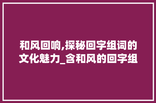 和风回响,探秘回字组词的文化魅力_含和风的回字组词