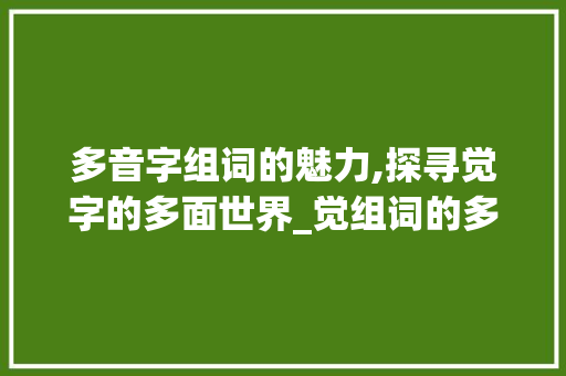 多音字组词的魅力,探寻觉字的多面世界_觉组词的多音字组词语 商业文稿