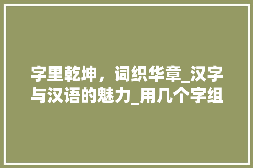 字里乾坤，词织华章_汉字与汉语的魅力_用几个字组词组词
