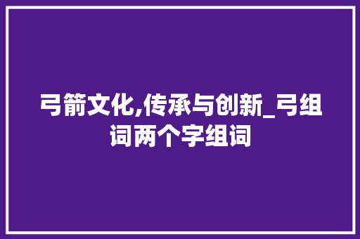 弓箭文化,传承与创新_弓组词两个字组词