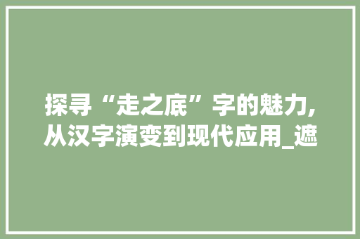 探寻“走之底”字的魅力,从汉字演变到现代应用_遮组词走之底的字组词