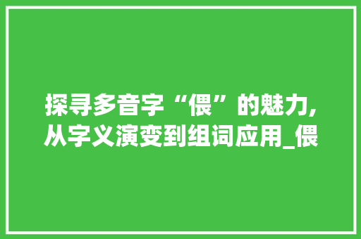 探寻多音字“偎”的魅力,从字义演变到组词应用_偎多音字组词组词