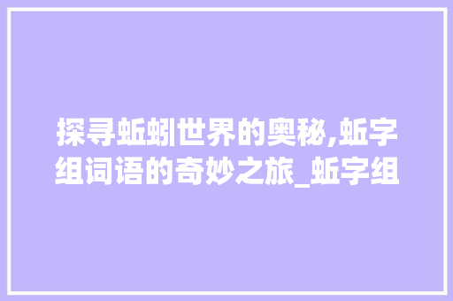 探寻蚯蚓世界的奥秘,蚯字组词语的奇妙之旅_蚯字组词语拼音