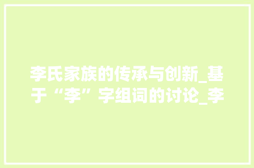 李氏家族的传承与创新_基于“李”字组词的讨论_李的组词两个字组词