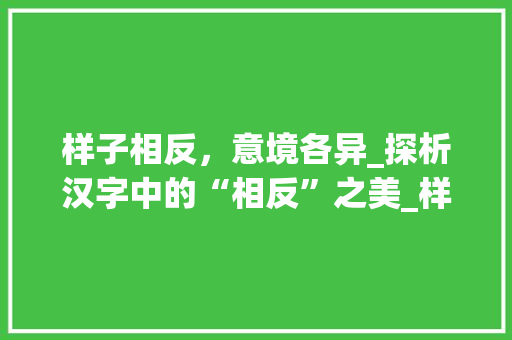 样子相反，意境各异_探析汉字中的“相反”之美_样子相反的字组词