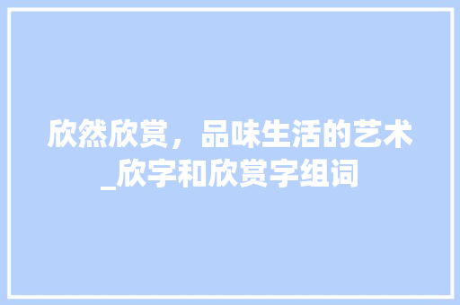 欣然欣赏，品味生活的艺术_欣字和欣赏字组词