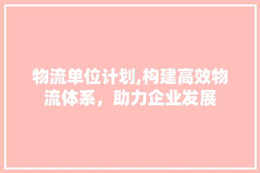 物流单位计划,构建高效物流体系，助力企业发展