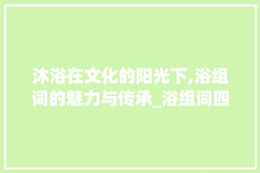 沐浴在文化的阳光下,浴组词的魅力与传承_浴组词四个字组词 生活类