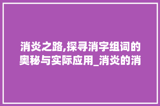 消炎之路,探寻消字组词的奥秘与实际应用_消炎的消字组词