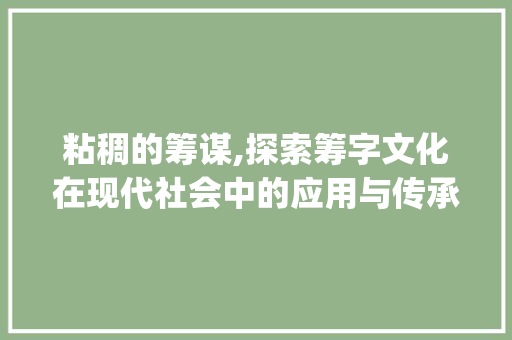粘稠的筹谋,探索筹字文化在现代社会中的应用与传承_筹字组词粘稠的稠