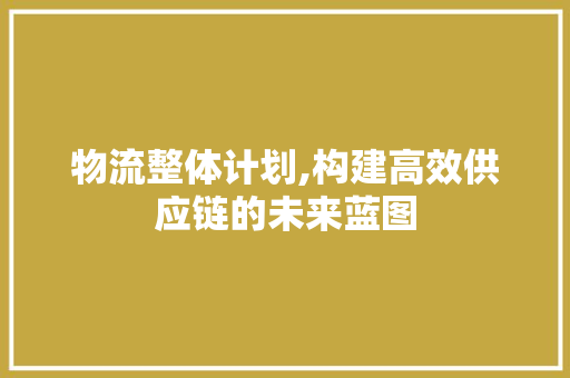 物流整体计划,构建高效供应链的未来蓝图 生活随笔