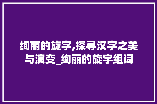 绚丽的旋字,探寻汉字之美与演变_绚丽的旋字组词