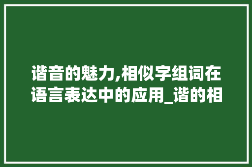 谐音的魅力,相似字组词在语言表达中的应用_谐的相似字组词