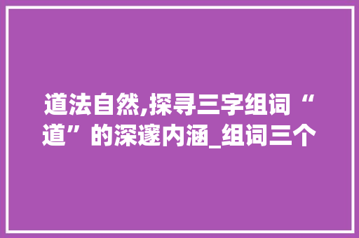 道法自然,探寻三字组词“道”的深邃内涵_组词三个字组词道