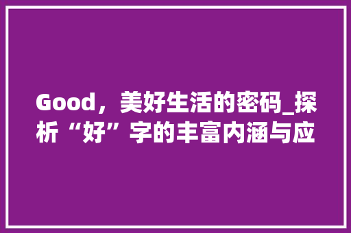 Good，美好生活的密码_探析“好”字的丰富内涵与应用