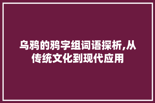 乌鸦的鸦字组词语探析,从传统文化到现代应用