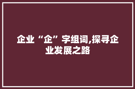 企业“企”字组词,探寻企业发展之路