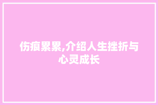 伤痕累累,介绍人生挫折与心灵成长 特写稿
