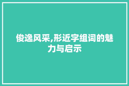 俊逸风采,形近字组词的魅力与启示