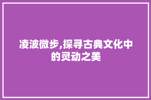 凌波微步,探寻古典文化中的灵动之美
