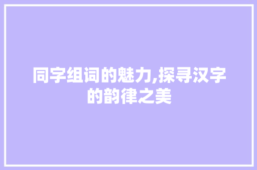 同字组词的魅力,探寻汉字的韵律之美